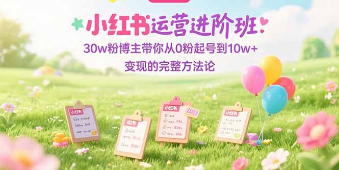 小红书运营进阶班：30w粉博主带你从0粉起号到10w+变现的完整方法论-启云分享