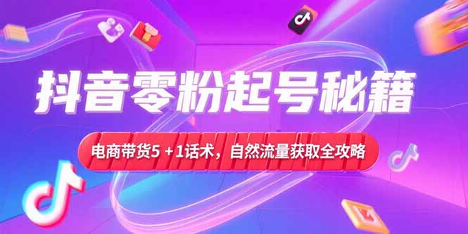 抖音零粉起号秘籍，电商带货5+1话术，自然流量获取实操流程-启云分享