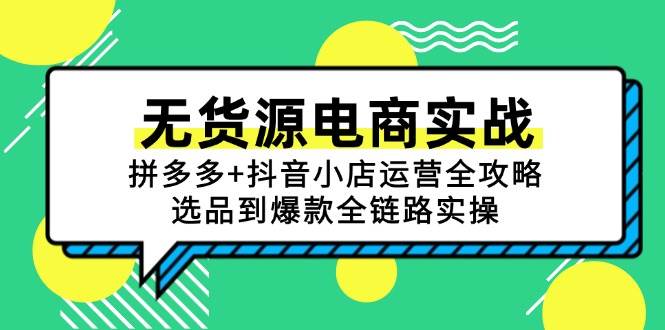 （15006期）无货源电商实战：拼多多+抖音小店运营全攻略，选品到爆款全链路实操-启云分享