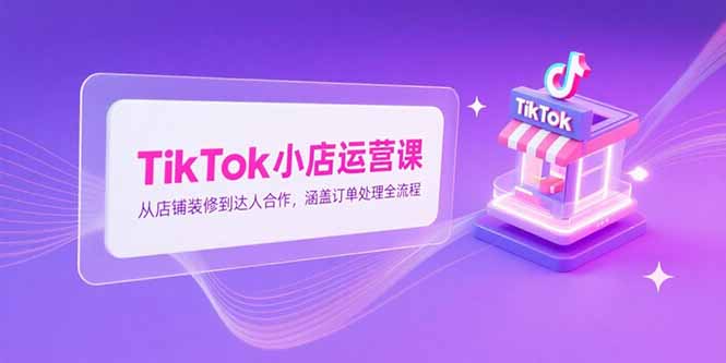 TikTok小店运营课，从店铺装修到达人合作，涵盖订单处理全流程-启云分享