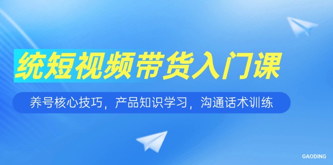短视频带货入门课，养号核心技巧，产品知识学习，沟通话术训练-启云分享