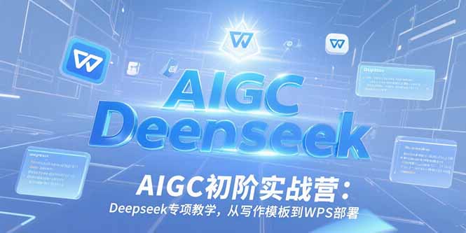 AIGC初阶实战营：Deepseek专项教学，从写作模板到WPS部署-启云分享