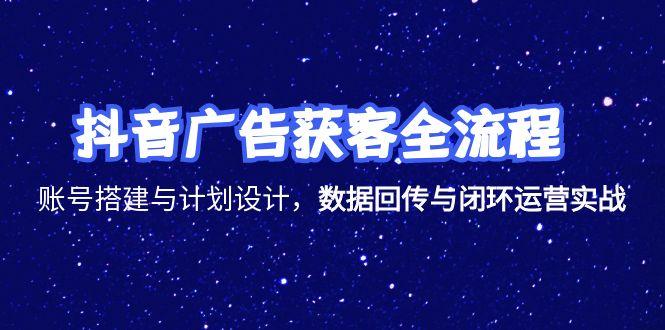 抖音广告获客全流程，账号搭建与计划设计，数据回传与闭环运营实战-启云分享