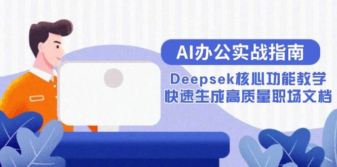 （15018期）AI办公实战指南：Deepsek核心功能教学，快速生成高质量职场文档-启云分享