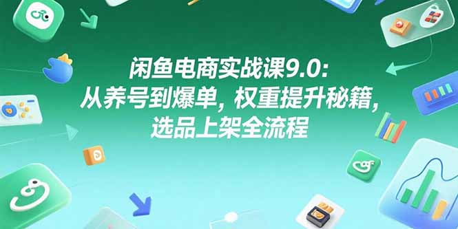 闲鱼电商实战课9.0：从养号到爆单，权重提升秘籍，选品上架全流程-启云分享