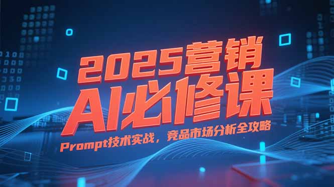 2025营销AI必修课，业务拆解逻辑，Prompt技术实战，竞品市场分析全攻略-启云分享