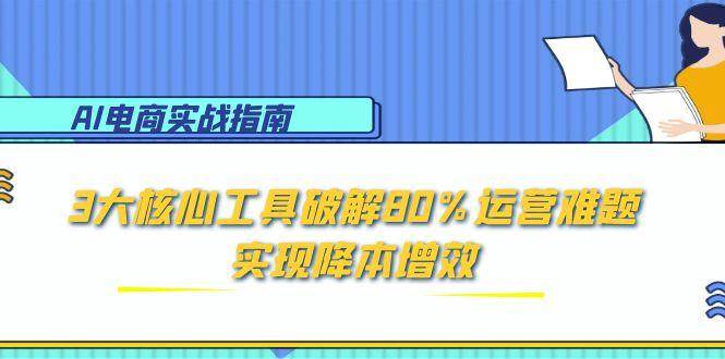 （15026期）AI电商实战指南：3大核心工具破解80%运营难题，实现降本增效-启云分享