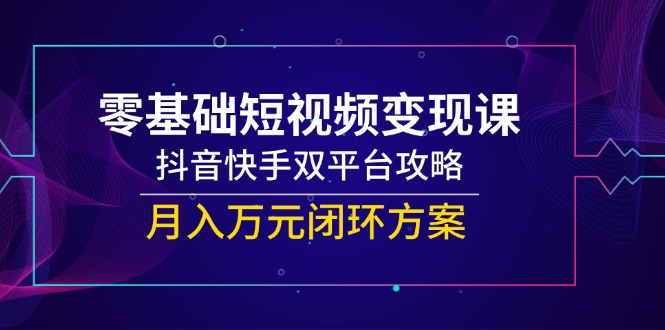 零基础短视频变现课，抖音快手双平台攻略，月入万元闭环方案-启云分享