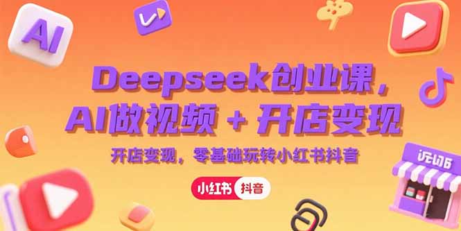 Deepseek创业课，AI做视频+开店变现，零基础玩转小红书抖音-启云分享