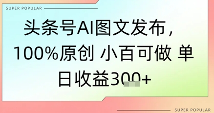 头条号AI图文发布，100%原创 小百可做，单日收益3张+-启云分享