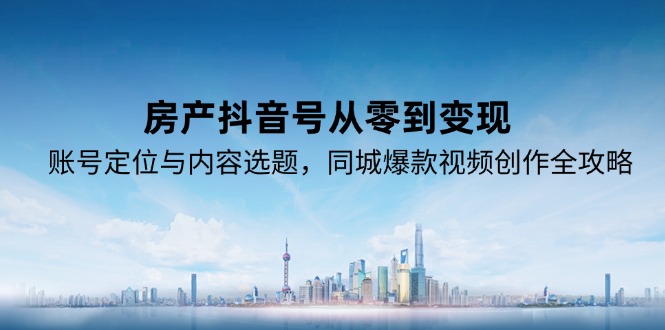 房产抖音号从零到变现，账号定位与内容选题，同城爆款视频创作全攻略-启云分享
