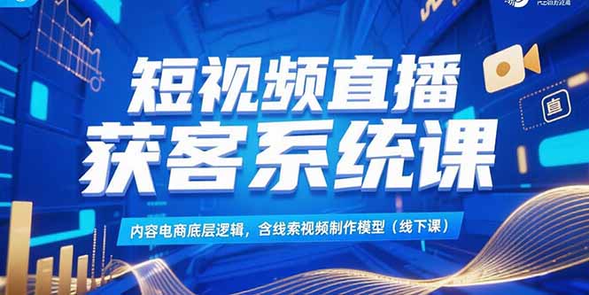 短视频直播获客系统课，内容电商底层逻辑，含线索视频制作模型(线下课-启云分享