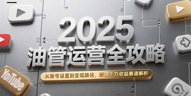 2025油管运营全攻略，从账号设置到变现路径，新增千万收益赛道解析-启云分享