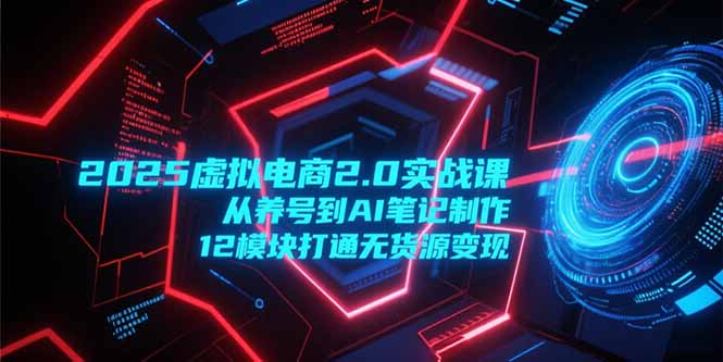 2025虚拟电商2.0实战课，从养号到AI笔记制作，12模块打通无货源变现-启云分享