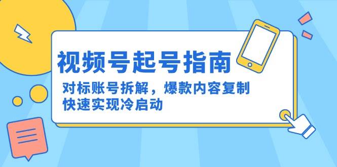 （15028期）视频号起号指南：对标账号拆解，爆款内容复制，快速实现冷启动-启云分享