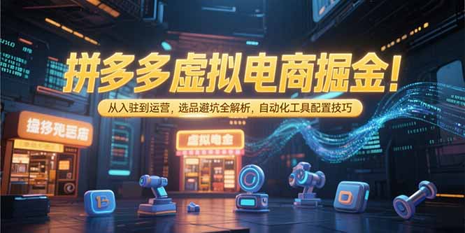 拼多多虚拟电商掘金：从入驻到运营，选品避坑全解析，自动化工具配置技巧-启云分享