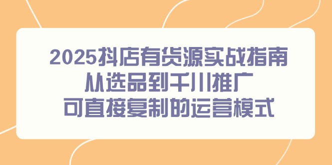 2025抖店有货源实战指南，从选品到千川推广，可直接复制的运营模式-启云分享