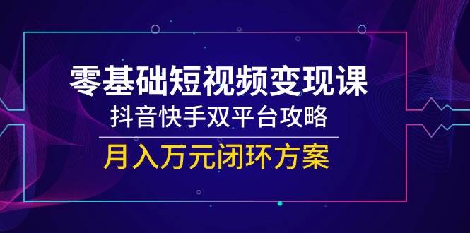 （14988期）零基础短视频变现课，抖音快手双平台攻略，月入万元闭环方案-启云分享