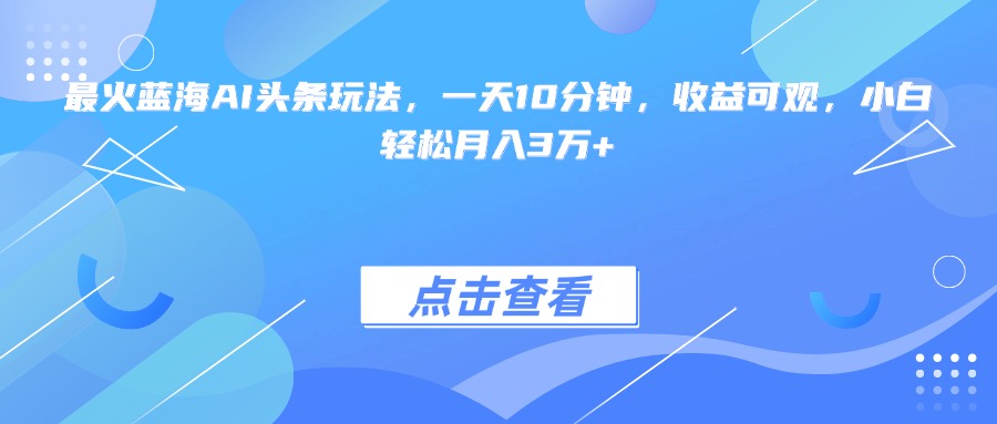 最火蓝海AI头条玩法，一天10分钟，收益可观，小白轻松月入3万+-启云分享