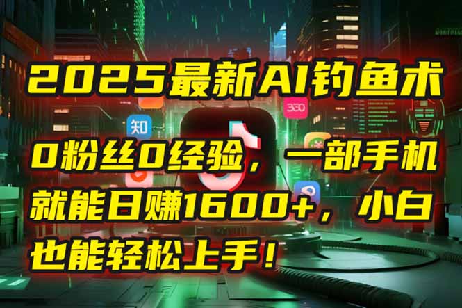 2025最新AI钓鱼术:0粉丝0经验,一部手机就能开启自动赚钱模式!-启云分享