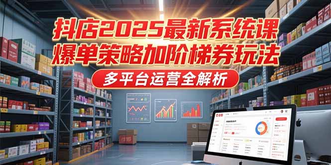 抖店2025最新系统课，爆单策略加阶梯券玩法，多平台运营全解析-启云分享