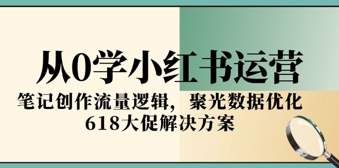 从0学小红书运营，笔记创作流量逻辑，聚光数据优化，618大促解决方案-启云分享