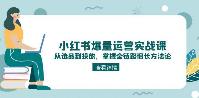 （15022期）小红书爆量运营实战课：从选品到投放，掌握全链路增长方法论-启云分享